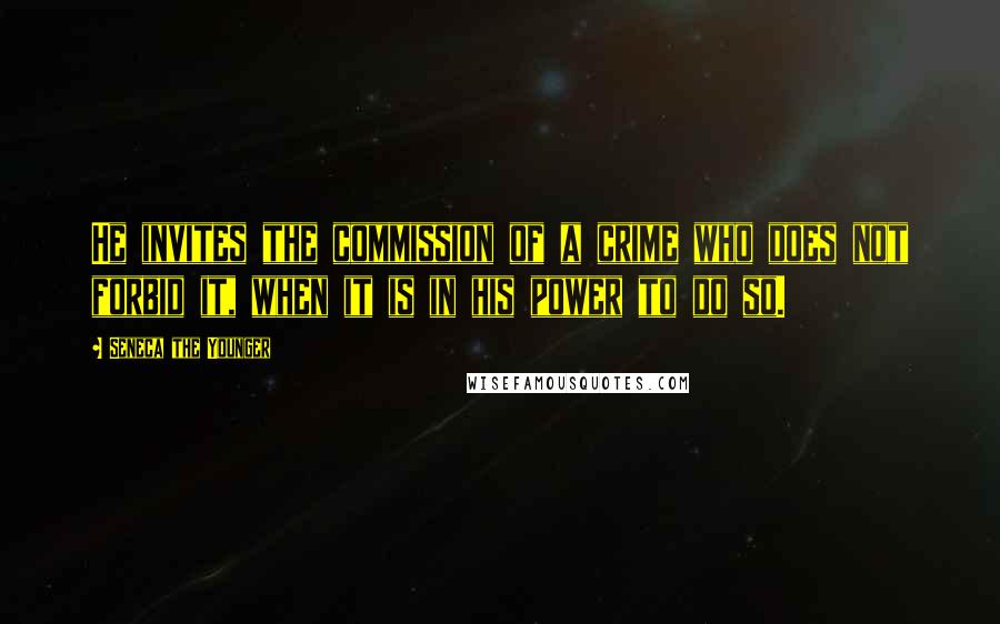 Seneca The Younger Quotes: He invites the commission of a crime who does not forbid it, when it is in his power to do so.