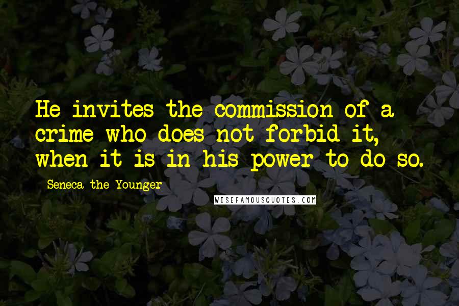 Seneca The Younger Quotes: He invites the commission of a crime who does not forbid it, when it is in his power to do so.