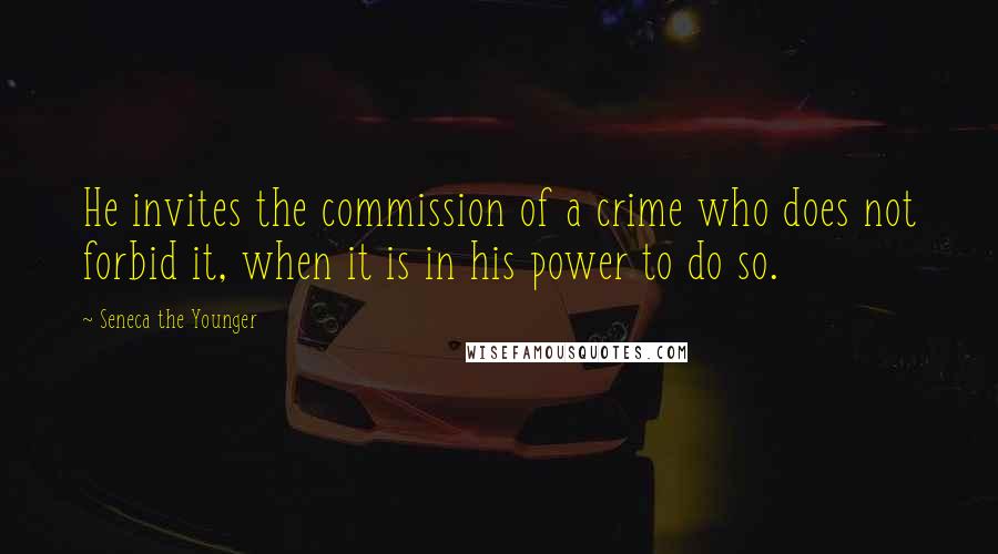 Seneca The Younger Quotes: He invites the commission of a crime who does not forbid it, when it is in his power to do so.