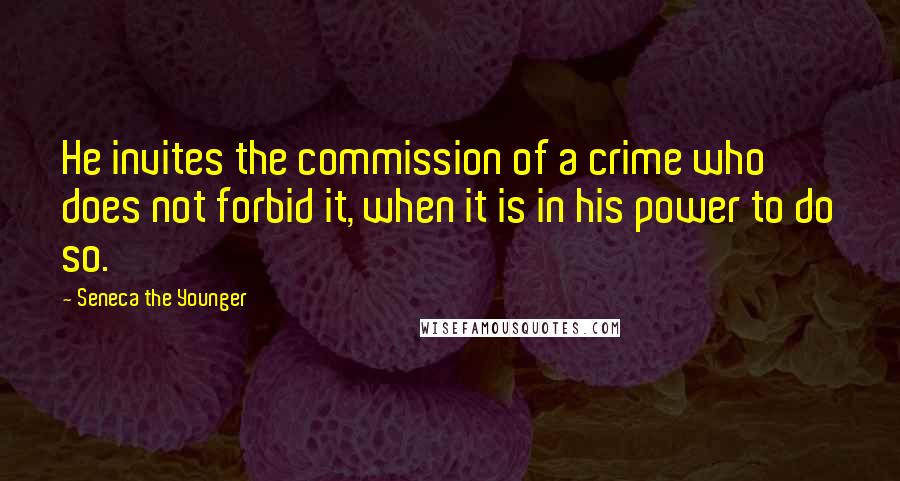 Seneca The Younger Quotes: He invites the commission of a crime who does not forbid it, when it is in his power to do so.
