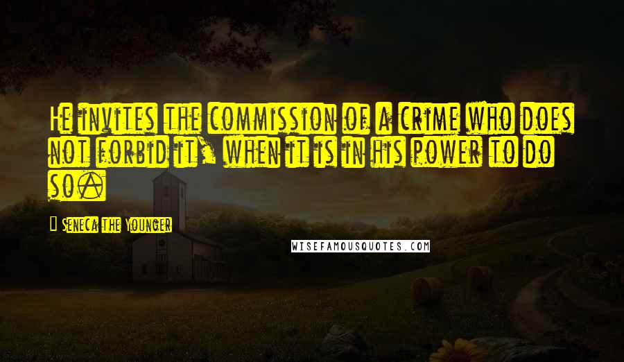 Seneca The Younger Quotes: He invites the commission of a crime who does not forbid it, when it is in his power to do so.