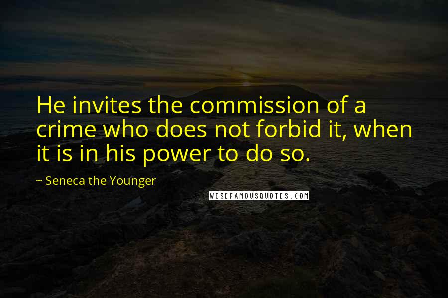 Seneca The Younger Quotes: He invites the commission of a crime who does not forbid it, when it is in his power to do so.