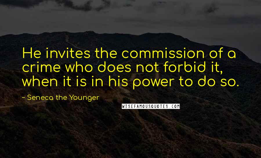 Seneca The Younger Quotes: He invites the commission of a crime who does not forbid it, when it is in his power to do so.