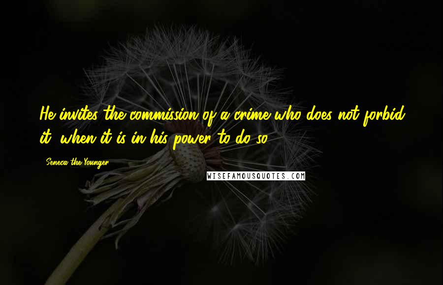 Seneca The Younger Quotes: He invites the commission of a crime who does not forbid it, when it is in his power to do so.