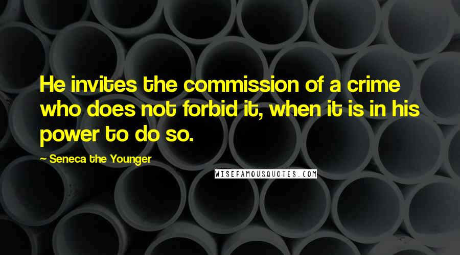 Seneca The Younger Quotes: He invites the commission of a crime who does not forbid it, when it is in his power to do so.
