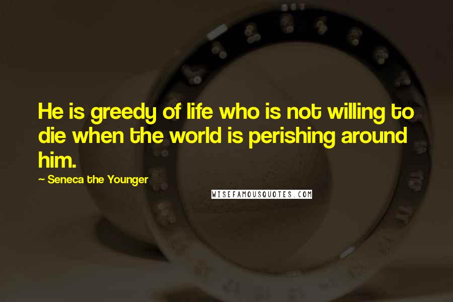 Seneca The Younger Quotes: He is greedy of life who is not willing to die when the world is perishing around him.