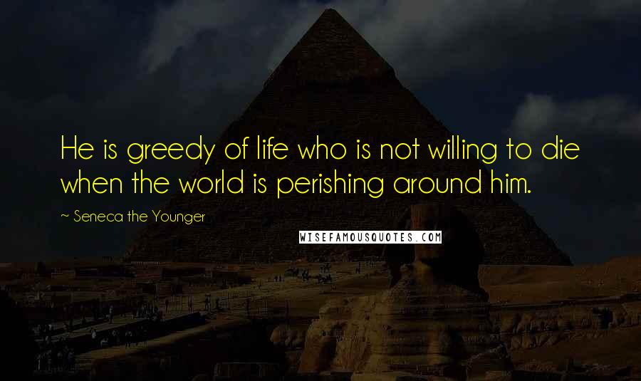 Seneca The Younger Quotes: He is greedy of life who is not willing to die when the world is perishing around him.