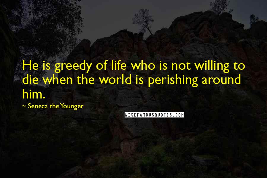 Seneca The Younger Quotes: He is greedy of life who is not willing to die when the world is perishing around him.