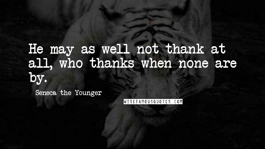 Seneca The Younger Quotes: He may as well not thank at all, who thanks when none are by.