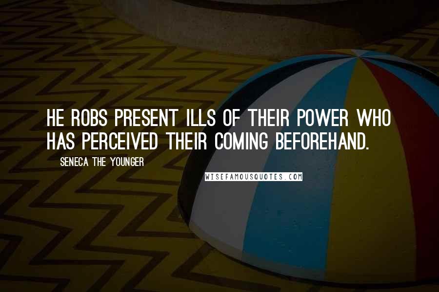 Seneca The Younger Quotes: He robs present ills of their power who has perceived their coming beforehand.