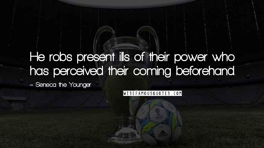 Seneca The Younger Quotes: He robs present ills of their power who has perceived their coming beforehand.