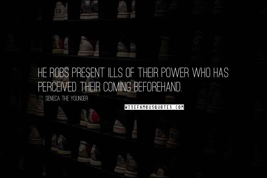 Seneca The Younger Quotes: He robs present ills of their power who has perceived their coming beforehand.