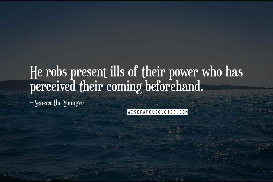 Seneca The Younger Quotes: He robs present ills of their power who has perceived their coming beforehand.