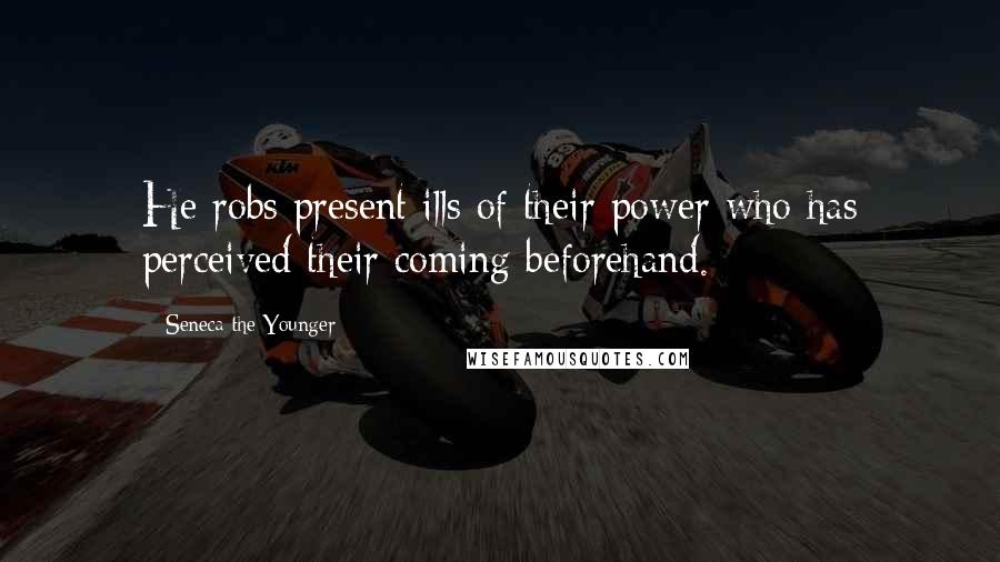 Seneca The Younger Quotes: He robs present ills of their power who has perceived their coming beforehand.