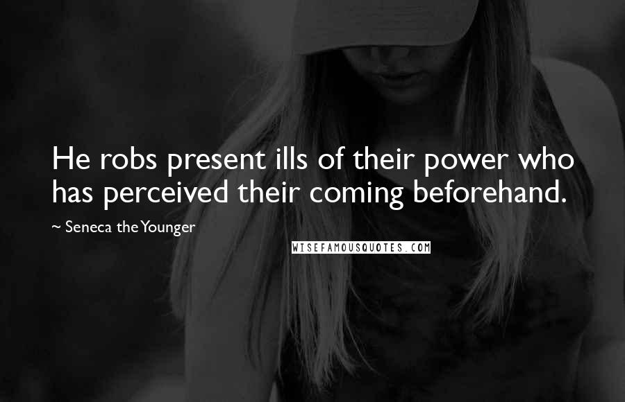 Seneca The Younger Quotes: He robs present ills of their power who has perceived their coming beforehand.