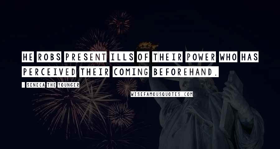 Seneca The Younger Quotes: He robs present ills of their power who has perceived their coming beforehand.