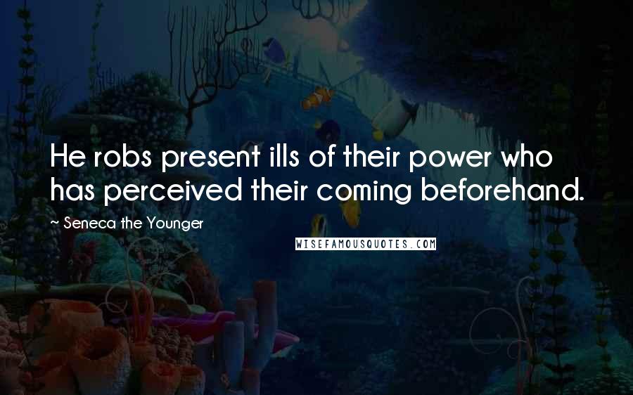 Seneca The Younger Quotes: He robs present ills of their power who has perceived their coming beforehand.
