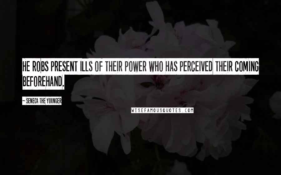 Seneca The Younger Quotes: He robs present ills of their power who has perceived their coming beforehand.