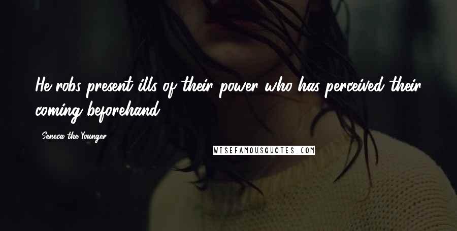 Seneca The Younger Quotes: He robs present ills of their power who has perceived their coming beforehand.