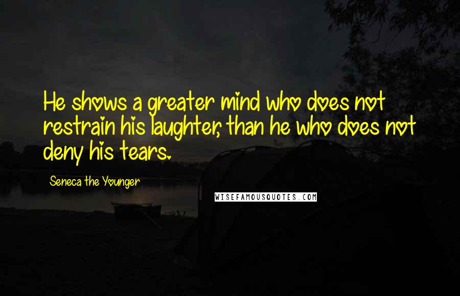 Seneca The Younger Quotes: He shows a greater mind who does not restrain his laughter, than he who does not deny his tears.