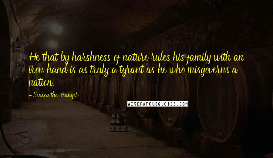 Seneca The Younger Quotes: He that by harshness of nature rules his family with an iron hand is as truly a tyrant as he who misgoverns a nation.