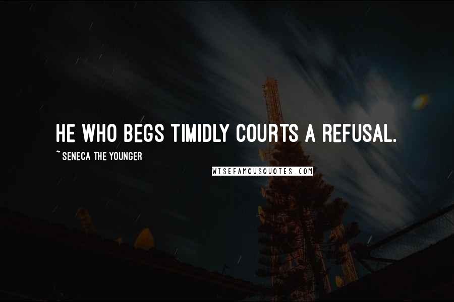 Seneca The Younger Quotes: He who begs timidly courts a refusal.