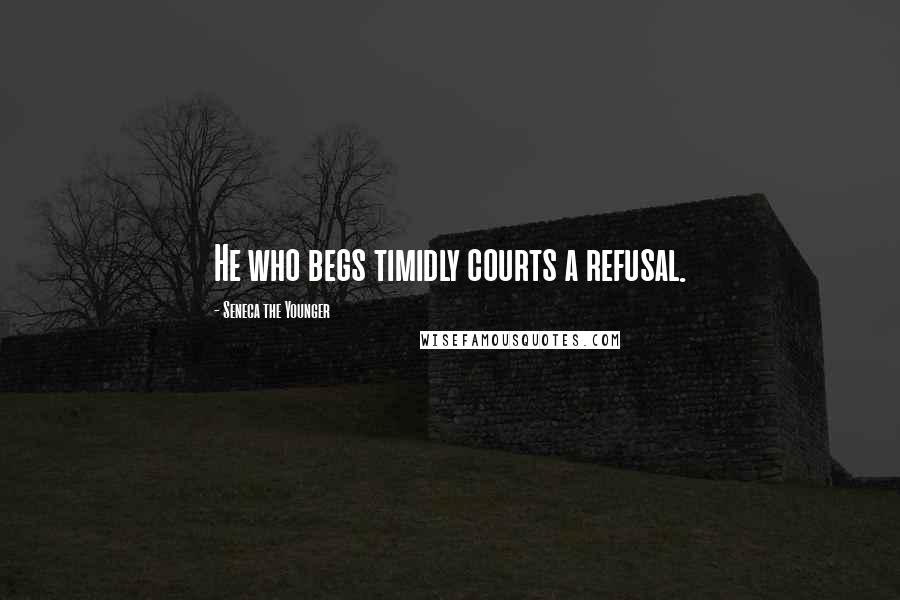 Seneca The Younger Quotes: He who begs timidly courts a refusal.
