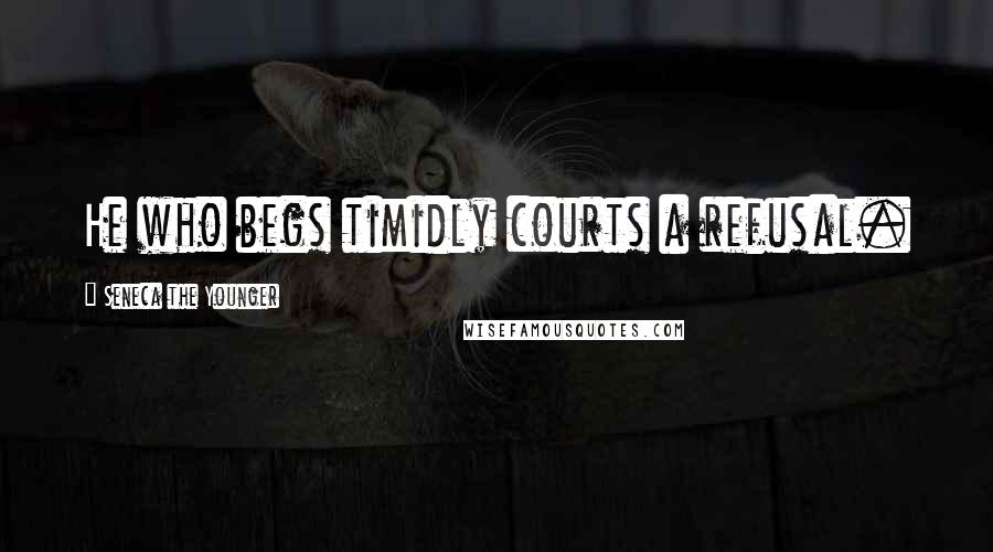 Seneca The Younger Quotes: He who begs timidly courts a refusal.