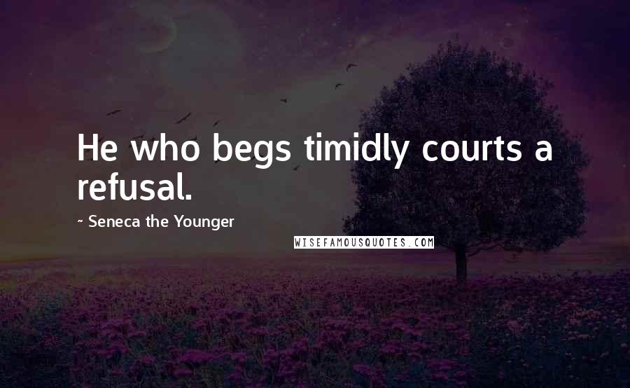 Seneca The Younger Quotes: He who begs timidly courts a refusal.