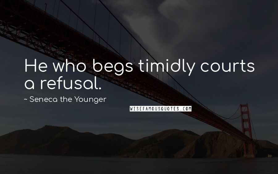 Seneca The Younger Quotes: He who begs timidly courts a refusal.