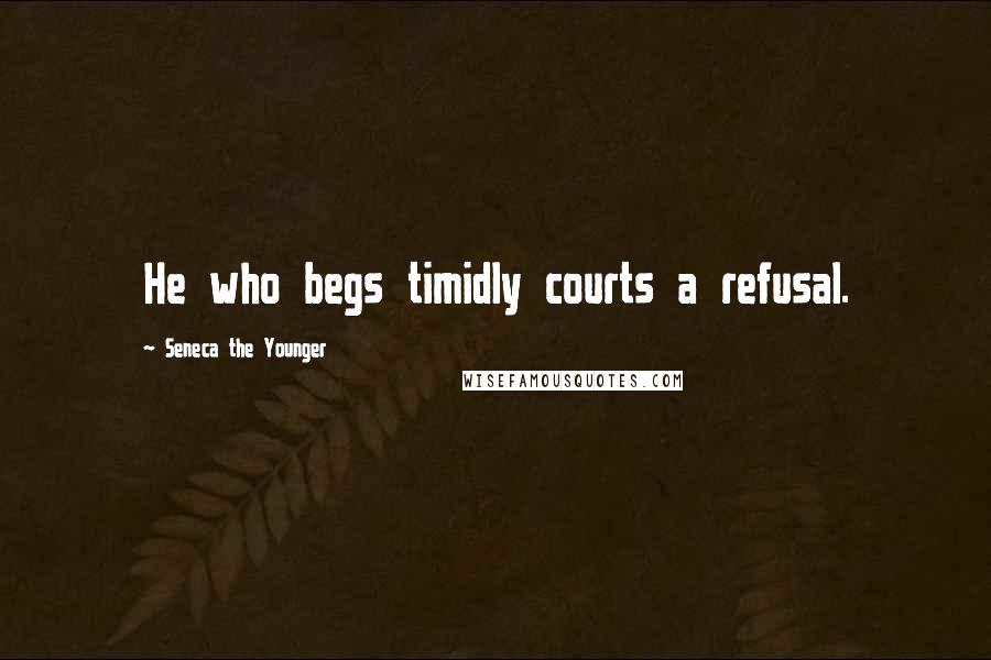 Seneca The Younger Quotes: He who begs timidly courts a refusal.