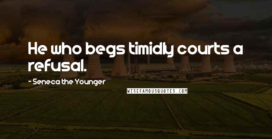 Seneca The Younger Quotes: He who begs timidly courts a refusal.