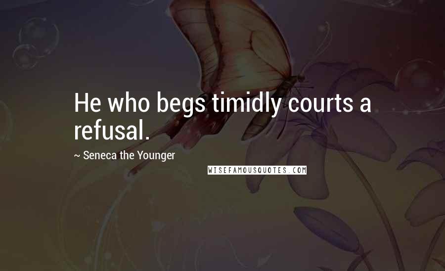 Seneca The Younger Quotes: He who begs timidly courts a refusal.