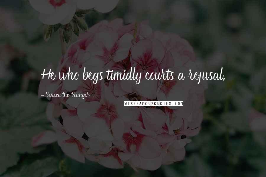 Seneca The Younger Quotes: He who begs timidly courts a refusal.