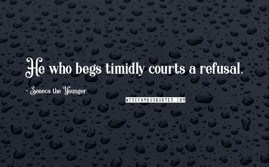 Seneca The Younger Quotes: He who begs timidly courts a refusal.