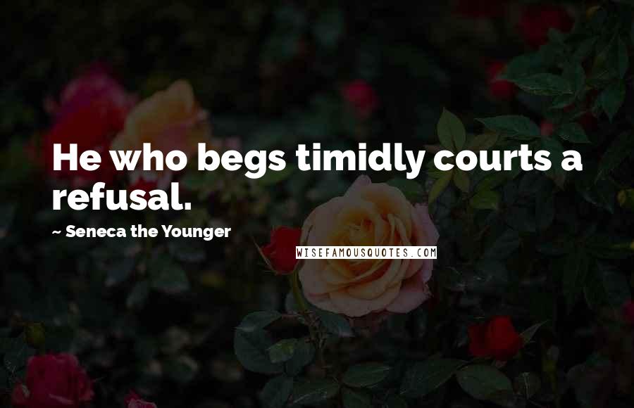 Seneca The Younger Quotes: He who begs timidly courts a refusal.