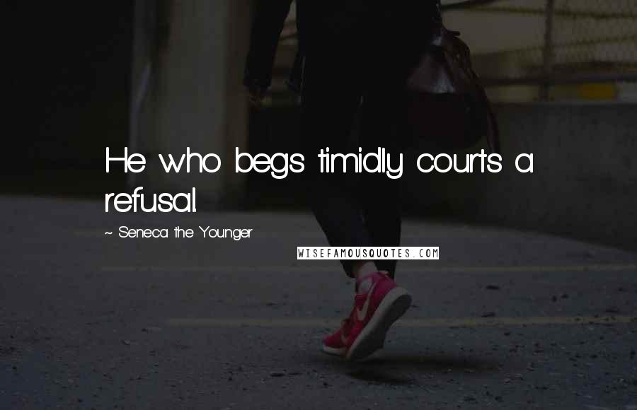 Seneca The Younger Quotes: He who begs timidly courts a refusal.