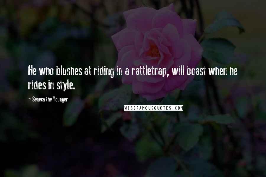 Seneca The Younger Quotes: He who blushes at riding in a rattletrap, will boast when he rides in style.