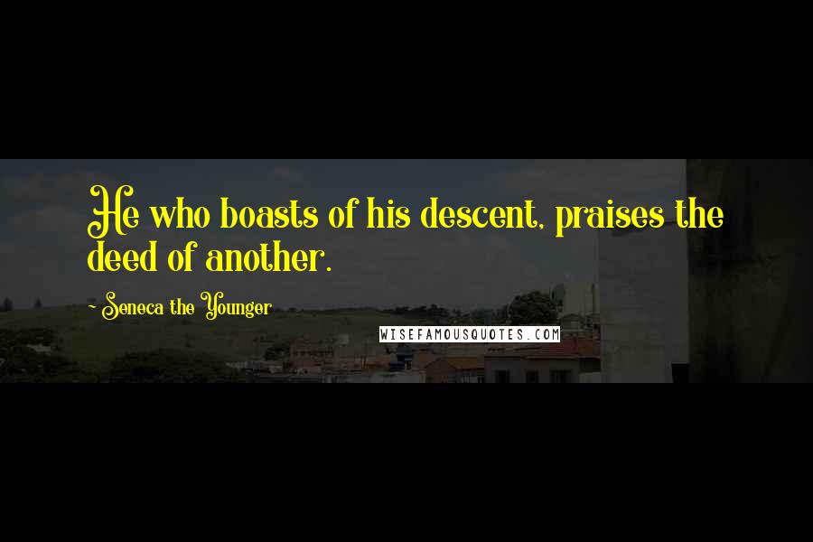 Seneca The Younger Quotes: He who boasts of his descent, praises the deed of another.
