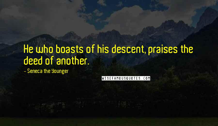Seneca The Younger Quotes: He who boasts of his descent, praises the deed of another.