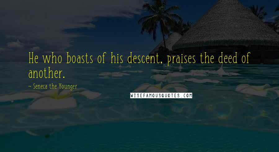 Seneca The Younger Quotes: He who boasts of his descent, praises the deed of another.
