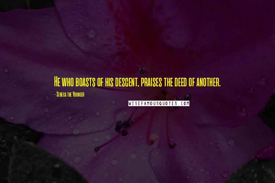 Seneca The Younger Quotes: He who boasts of his descent, praises the deed of another.
