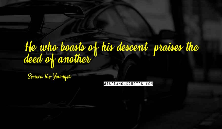 Seneca The Younger Quotes: He who boasts of his descent, praises the deed of another.