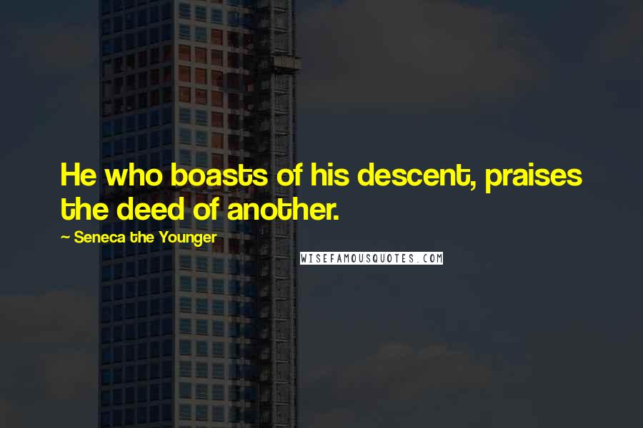 Seneca The Younger Quotes: He who boasts of his descent, praises the deed of another.