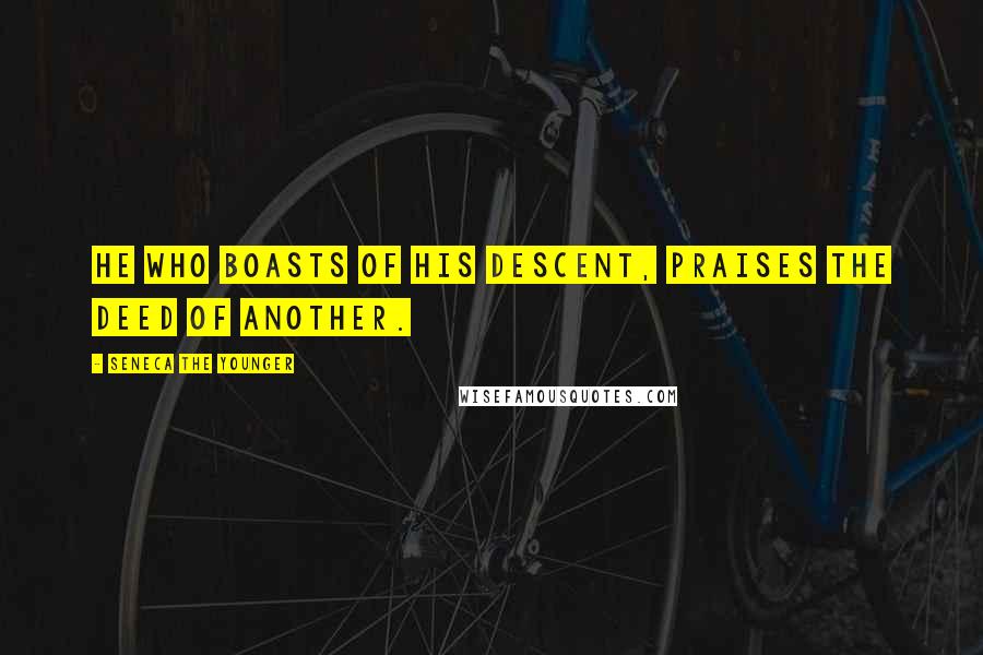 Seneca The Younger Quotes: He who boasts of his descent, praises the deed of another.