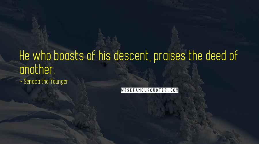 Seneca The Younger Quotes: He who boasts of his descent, praises the deed of another.