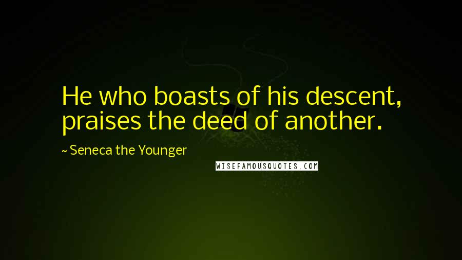 Seneca The Younger Quotes: He who boasts of his descent, praises the deed of another.