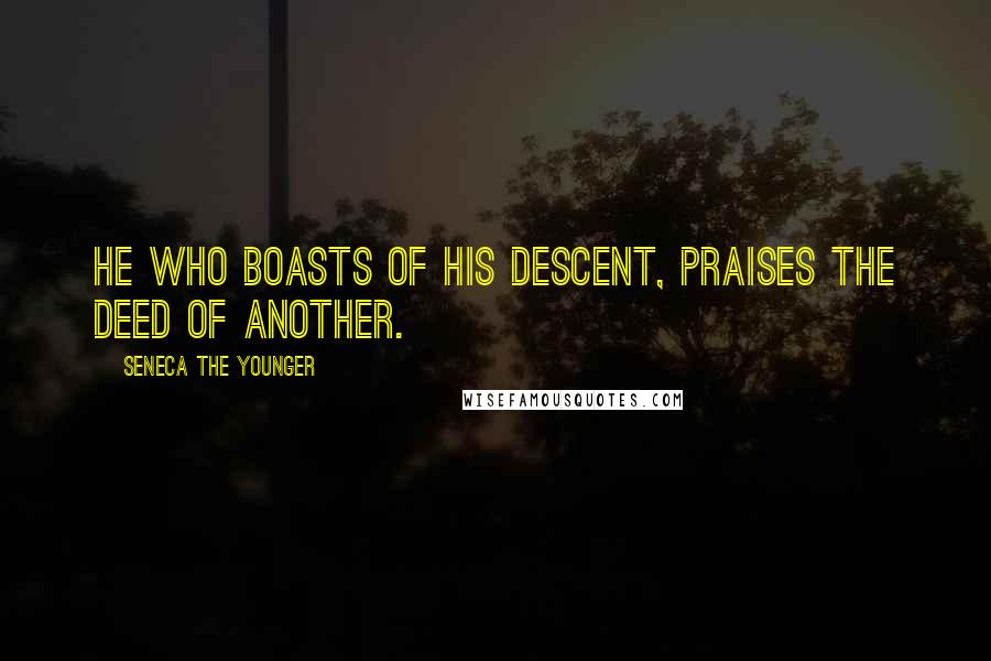 Seneca The Younger Quotes: He who boasts of his descent, praises the deed of another.