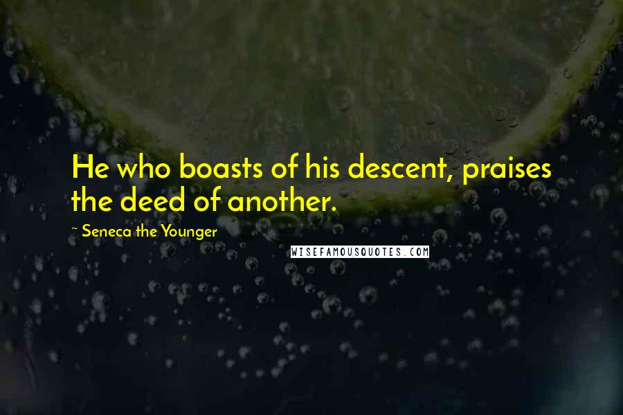 Seneca The Younger Quotes: He who boasts of his descent, praises the deed of another.