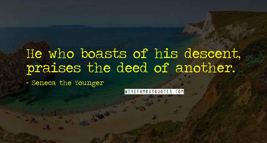 Seneca The Younger Quotes: He who boasts of his descent, praises the deed of another.